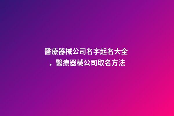 醫療器械公司名字起名大全，醫療器械公司取名方法-第1張-公司起名-玄機派